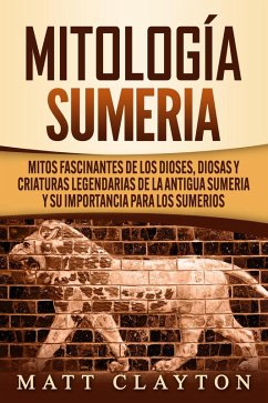 Mitología sumeria: Mitos fascinantes de los dioses, diosas y criaturas legendarias de la antigua Sumeria y su importancia para los sumerios (eBook, ePUB) - Clayton, Matt