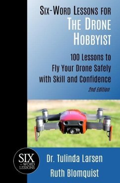 Six-Word Lessons for the Drone Hobbyist: 100 Lessons to Fly Your Drone Safely with Skill and Confidence - Blomquist, Ruth; Larsen, Tulinda