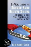 Six-Word Lessons for Strength-Based Business Success: 100 Lessons to Build Power, Confidence and Fortitude at Work