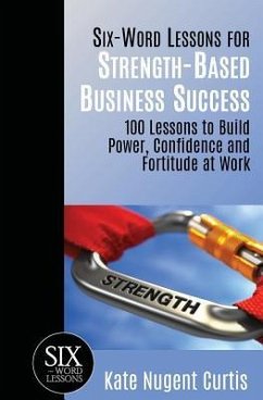 Six-Word Lessons for Strength-Based Business Success: 100 Lessons to Build Power, Confidence and Fortitude at Work - Curtis, Kate Nugent