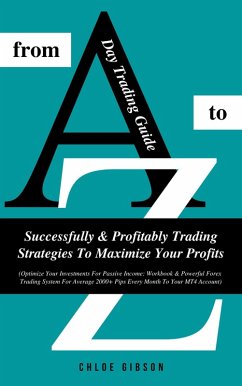 Day Trading Guide From A To Z: Successfully And Profitably Trading Strategies To Maximize Your Profits (Workbook & Powerful Forex Trading System For Average 2000+ Pips Every Month To Your MT4 Account) (eBook, ePUB) - Gibson, Chloe