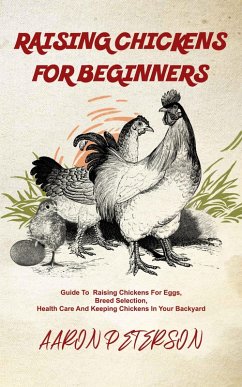 Raising Chickens for Beginners: Guide To Rising Chickens For Eggs, Breed Selection, Health Care And Keeping Chickens In Your Backyard (eBook, ePUB) - Peterson, Aaron