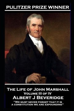 The Life of John Marshall Volume III of IV: 'We must never forget that it is a constitution we are expounding'' - Beveridge, Albert J.