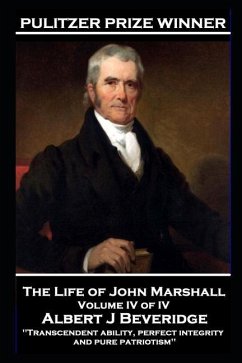 The Life of John Marshall Volume IV of IV: 'Transcendent ability, perfect integrity and pure patriotism' - Beveridge, Albert J.