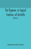 The Organon, or Logical treatises, of Aristotle. With introduction of Porphyry. Literally translated, with notes, syllogistic examples, analysis, and introduction (Volume I)