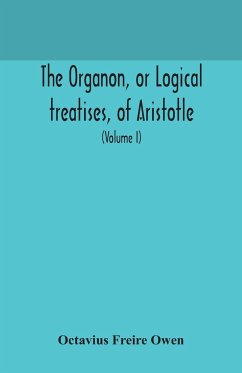 The Organon, or Logical treatises, of Aristotle. With introduction of Porphyry. Literally translated, with notes, syllogistic examples, analysis, and introduction (Volume I) - Freire Owen, Octavius