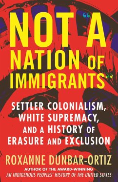Not a Nation of Immigrants: Settler Colonialism, White Supremacy, and a History of Erasure and Exclusion - Dunbar-Ortiz, Roxanne