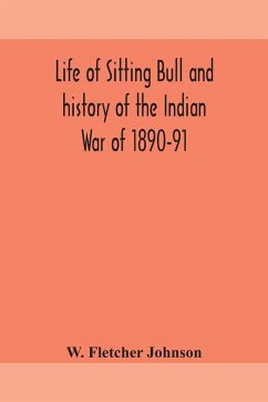 Life of Sitting Bull and history of the Indian War of 1890-91 A Graphic Account of the of the great medicine man and chief sitting bull; his Tragic Death - Fletcher Johnson, W.