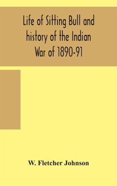 Life of Sitting Bull and history of the Indian War of 1890-91 A Graphic Account of the of the great medicine man and chief sitting bull; his Tragic Death - Fletcher Johnson, W.