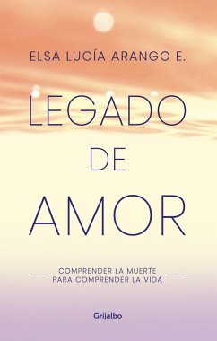 Legado de Amor: Comprender La Muerte Para Comprender La Vida / Legacy of Love: Understanding Death to Understand Life - Arango, Elsa Lucia