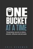 One Bucket at a Time: Presentation secrets to inform, educate, influence, persuade