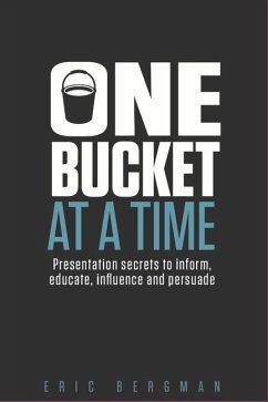 One Bucket at a Time: Presentation secrets to inform, educate, influence, persuade - Bergman, Eric
