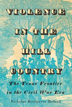 Violence in the Hill Country: The Texas Frontier in the Civil War Era - Roland, Nicholas Keefauver