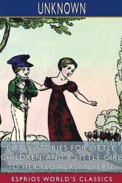 Little Stories for Little Children, and A Little Girl to her Flowers in Verse (Esprios Classics) - Unknown