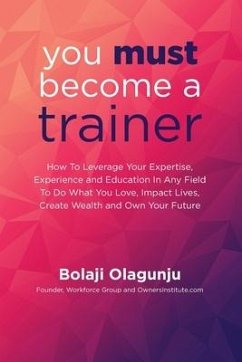 You Must Become A Trainer: How to leverage your expertise, experience and education in any field to do what you love, impact lives, create wealth - Olagunju, Bolaji