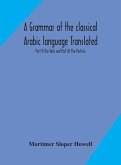 A grammar of the classical Arabic language Translated and Compiled From The Works Of The Most Approved Native or Naturalized Authorities Part II The Verb and Part III The Particle