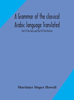 A grammar of the classical Arabic language Translated and Compiled From The Works Of The Most Approved Native or Naturalized Authorities Part II The Verb and Part III The Particle - Sloper Howell, Mortimer