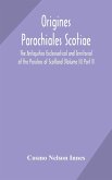 Origines Parochiales Scotiae. the Antiquities Ecclesiastical and Territorial of the Parishes of Scotland (Volume II) Part II.