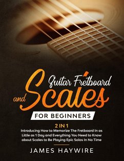 Guitar Scales and Fretboard for Beginners (2 in 1) Introducing How to Memorize The Fretboard In as Little as 1 Day and Everything You Need to Know About Scales to Be Playing Epic Solos In No Time - Haywire, James