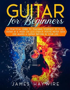 Guitar for Beginners A Practical Guide To Teaching Yourself To Play Guitar In A Week Or Less Even If You've Never Seen (Or Heard) A Guitar Before In Your Life - Haywire, James