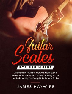 Guitar Scales for Beginners Discover How to Create Your Own Music Even If You've Got No Idea What a Scale Is, Including 50 Tips and Tricks to Help You Finally Make Sense of Scales - Haywire, James