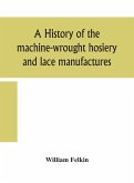 A history of the machine-wrought hosiery and lace manufactures