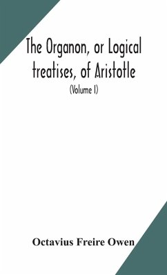 The Organon, or Logical treatises, of Aristotle. With introduction of Porphyry. Literally translated, with notes, syllogistic examples, analysis, and introduction (Volume I) - Freire Owen, Octavius