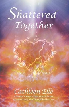 Shattered Together: A Mother's Journey From Grief to Belief. A Guide to Help You Through Sudden Loss - Elle, Cathleen