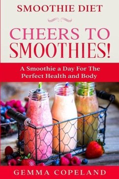 Smoothie Diet: CHEERS TO SMOOTHIES! - A Smoothie A Day For The Perfect Health and Body! - Copeland, Gemma