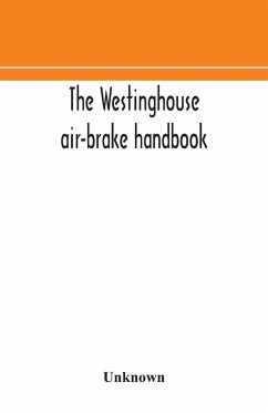 The Westinghouse air-brake handbook; a convenient reference book for all persons interested in the construction, installation, operation, care, maintenance, or repair of the Westinghouse air-brake systems, or in the control of trains by means of the air b - Unknown