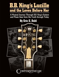 B.B. King's Lucille and the Loves Before Her: A Musical Journey Through B.B. King's Guitars and Music Gear from His Youth Through Today - Dahl, Eric E.