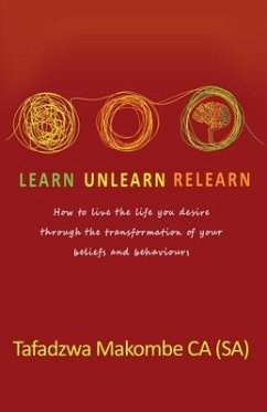 Learn Unlearn Relearn: How to live the life you desire through the transformation of your beliefs and behaviours - Makombe, Tafadzwa
