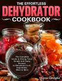 The Effortless Dehydrator Cookbook: The Complete Guide to Drying Food, Simple and Tasty Recipes to Dehydrate Fruit, Vegetables, Meat & More