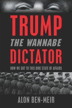 Trump: The Wannabe Dictator: How We Got to This Dire State of Affairs - Ben-Meir, Alon