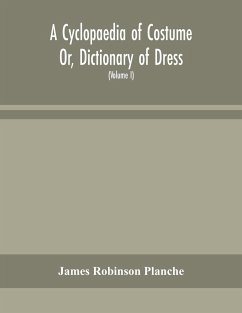 A Cyclopaedia of Costume Or, Dictionary of Dress, Including Notices of Contemporaneous Fashions on the Continent And A General Chronological History of The Costumes of The Principal Countries of Europe, From The Commencement of The Christian Era To The Ac - Robinson Planche, James