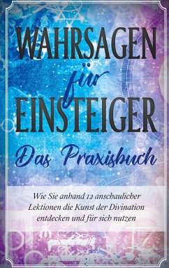 Wahrsagen für Einsteiger - Das Praxisbuch: Wie Sie anhand 12 anschaulicher Lektionen die Kunst der Divination entdecken und für sich nutzen (eBook, ePUB) - Engels, Miriam