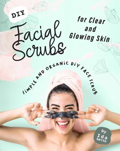 Cover DIY Facial Scrubs for Clear and Glowing Skin: Simple and Organic DIY Face Scrub (eBook, ePUB)