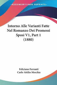 Intorno Alle Varianti Fatte Nel Romanzo Dei Promessi Sposi V1, Part 1 (1880) - Ferranti, Feliciano; Meschia, Carlo Attilio