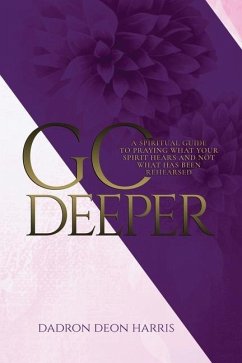 Go Deeper: A Spiritual Guide to Praying What Your Spirit Hears and not What Has Been Rehearsed or Memorized - Harris, Dadron Deon