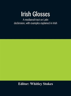 Irish glosses. A mediaeval tract on Latin declension, with examples explained in Irish. To which are added the Lorica of Gildas, with the gloss thereon, and a selection of glosses from the Book of Armagh