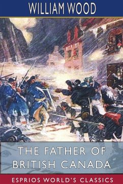 The Father of British Canada (Esprios Classics) - Wood, William