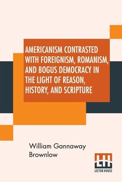 Americanism Contrasted With Foreignism, Romanism, And Bogus Democracy In The Light Of Reason, History, And Scripture - Brownlow, William Gannaway