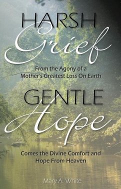 Harsh Grief Gentle Hope: From the Agony of a Mother's Greatest Loss on Earth, Comes the Divine Comfort and Hope from Heaven - White, Mary