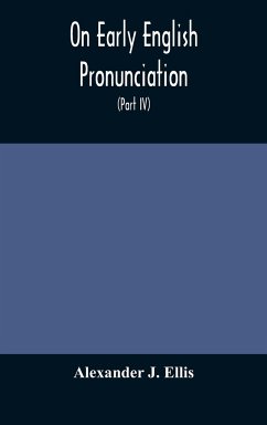 On Early English Pronunciation, With Especial Reference to Shakspere and Chaucer, Containing an Investigation on the Correspondence of writing with Speech in England, from the anglosaxon period to the present day, preceded by a systematic notation of all - J. Ellis, Alexander