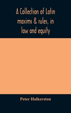 A collection of Latin maxims & rules, in law and equity, selected from the most eminent authors, on the civil, canon, feudal, English and Scots law, with an English translation, and an appendix of reference to the authorities from which the maxims are sel - Halkerston, Peter