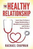 The Healthy Relationship: Learn How to Have a Happy Relationship, a Mindful Communication and To Be a Better Partner