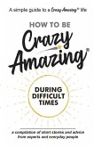 How to Be Crazy Amazing(R) During Difficult Times: A compilation of short stories and advice from experts and everyday people.