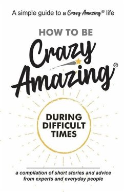 How to Be Crazy Amazing(R) During Difficult Times: A compilation of short stories and advice from experts and everyday people. - Smith, Ann Marie