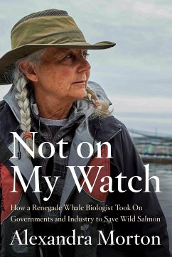 Not on My Watch: How a Renegade Whale Biologist Took on Governments and Industry to Save Wild Salmon - Morton, Alexandra