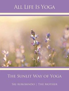 All Life Is Yoga: The Sunlit Way of Yoga (eBook, ePUB) - Aurobindo, Sri; Mother, The (d.i. Mira Alfassa)